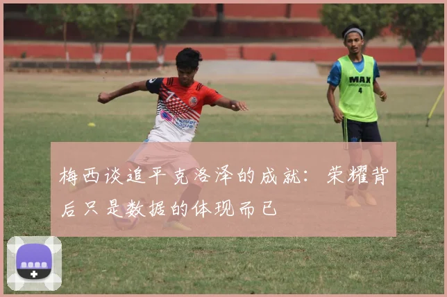 梅西谈追平克洛泽的成就:荣耀背后只是数据的体现而已