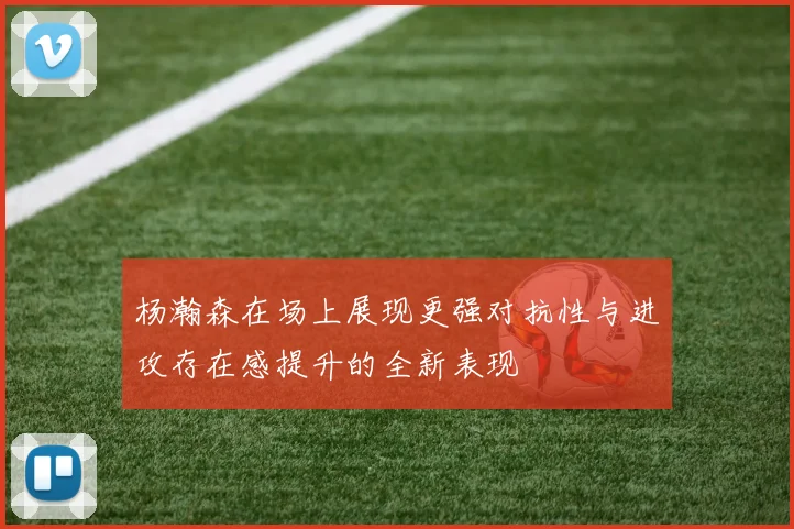 杨瀚森在场上展现更强对抗性与进攻存在感提升的全新表现