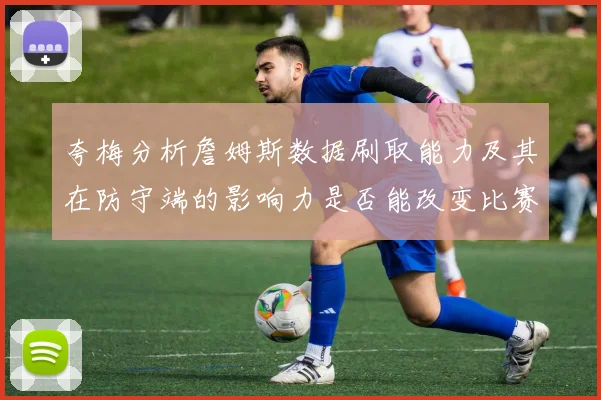 夸梅分析詹姆斯数据刷取能力及其在防守端的影响力是否能改变比赛走势