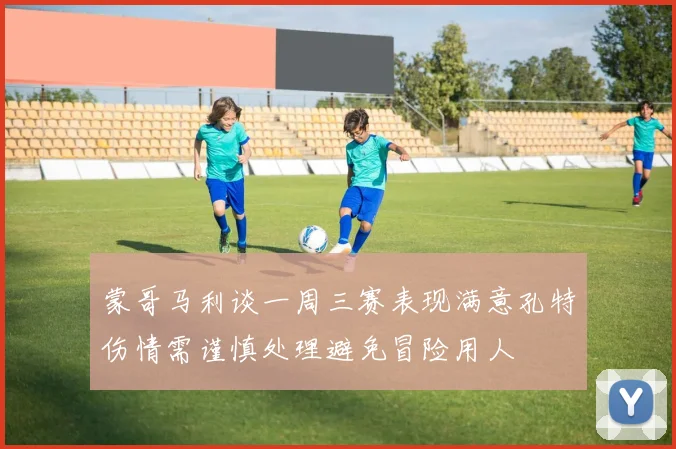 蒙哥马利谈一周三赛表现满意孔特伤情需谨慎处理避免冒险用人