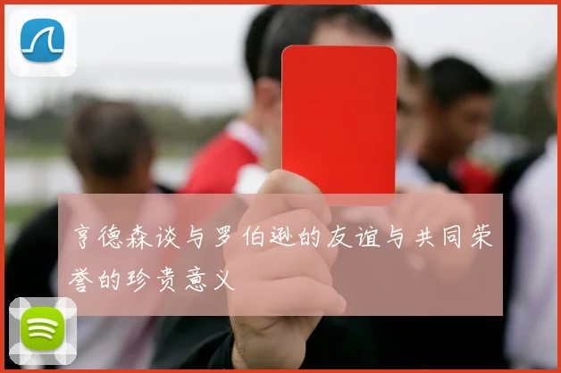 亨德森谈与罗伯逊的友谊与共同荣誉的珍贵意义