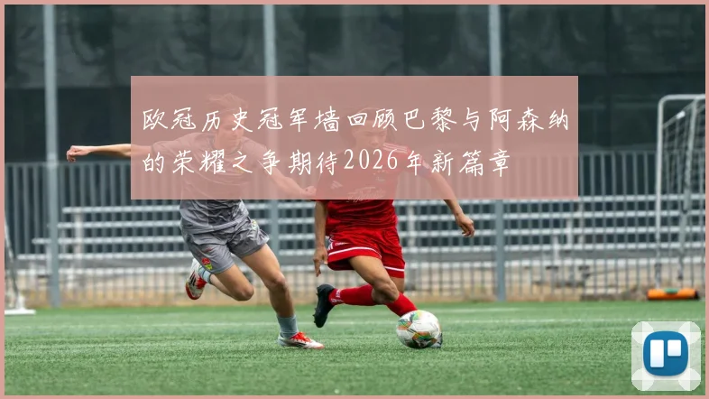 欧冠历史冠军墙回顾巴黎与阿森纳的荣耀之争期待2026年新篇章