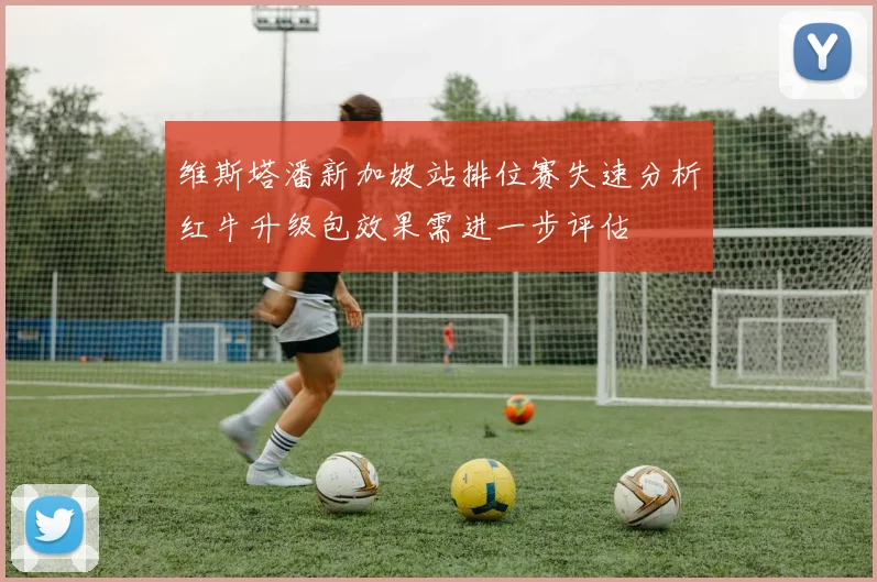 维斯塔潘新加坡站排位赛失速分析红牛升级包效果需进一步评估