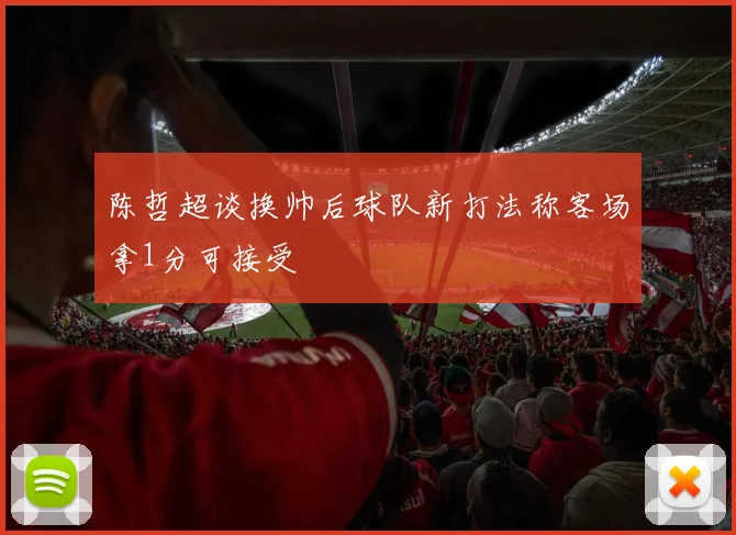 陈哲超谈换帅后球队新打法称客场拿1分可接受