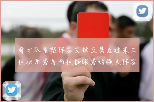 奇才队重塑阵容艾顿交易后迎来三位状元秀与两位榜眼秀的强大阵容
