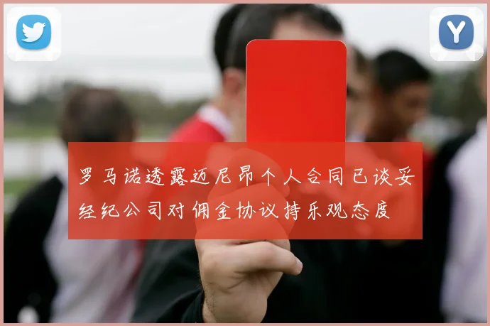罗马诺透露迈尼昂个人合同已谈妥经纪公司对佣金协议持乐观态度