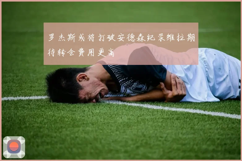 罗杰斯或将打破安德森纪录维拉期待转会费用更高