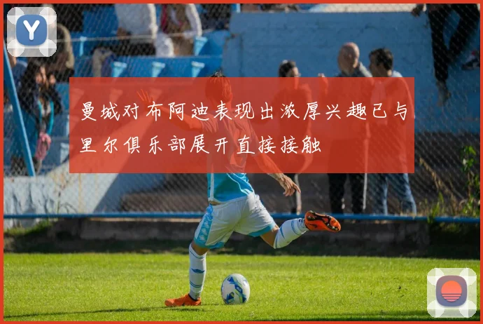 曼城对布阿迪表现出浓厚兴趣已与里尔俱乐部展开直接接触