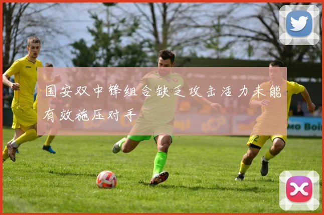 国安双中锋组合缺乏攻击活力未能有效施压对手