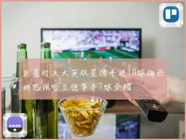 巨星对决大英双星携手进10球梅西姆巴佩哈兰德争夺7球荣耀