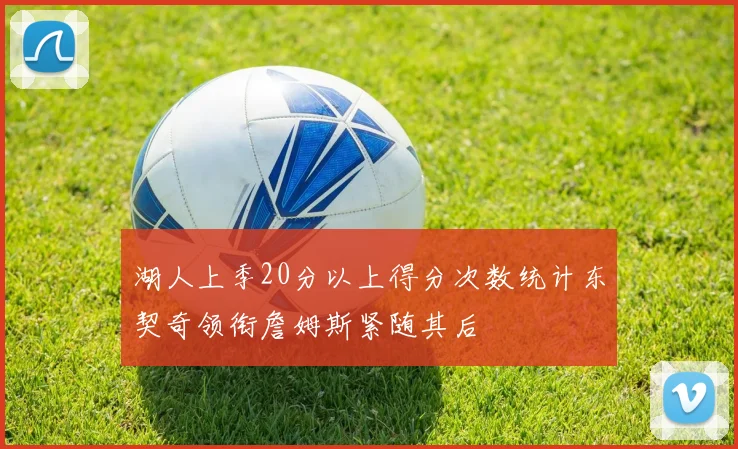 湖人上季20分以上得分次数统计东契奇领衔詹姆斯紧随其后