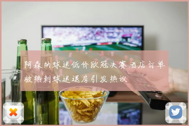 阿森纳球迷低价欧冠决赛酒店订单被热刺球迷退房引发热议