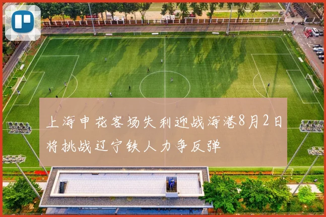 上海申花客场失利迎战海港8月2日将挑战辽宁铁人力争反弹