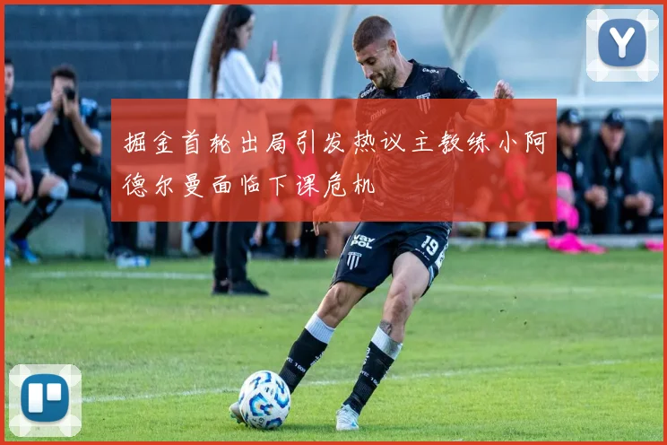 掘金首轮出局引发热议主教练小阿德尔曼面临下课危机