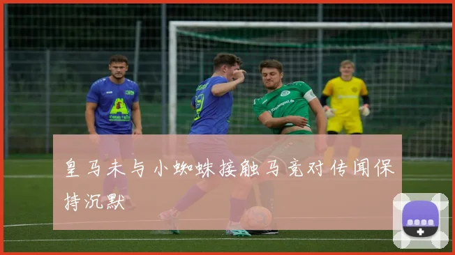 皇马未与小蜘蛛接触马竞对传闻保持沉默