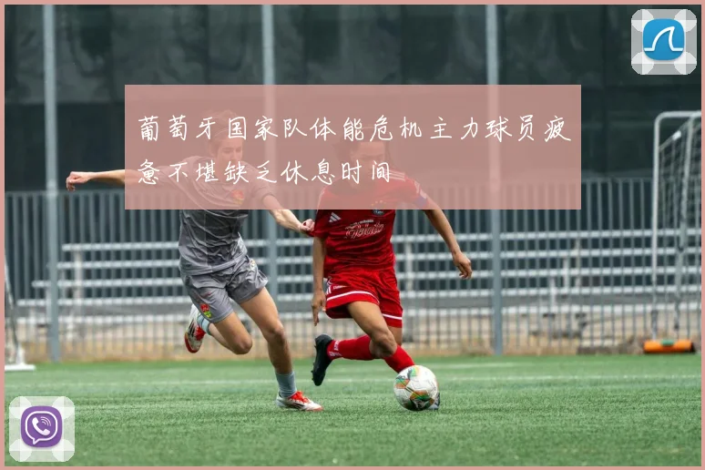 葡萄牙国家队体能危机主力球员疲惫不堪缺乏休息时间