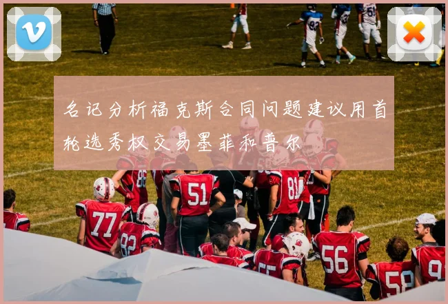 名记分析福克斯合同问题建议用首轮选秀权交易墨菲和普尔