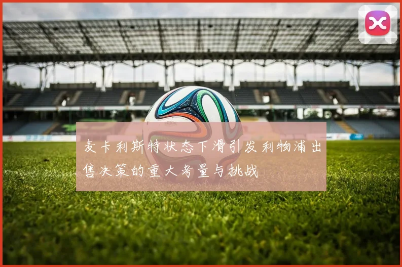 麦卡利斯特状态下滑引发利物浦出售决策的重大考量与挑战