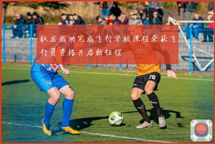 狄龙成功完成飞行学校课程荣获飞行员资格开启新征程