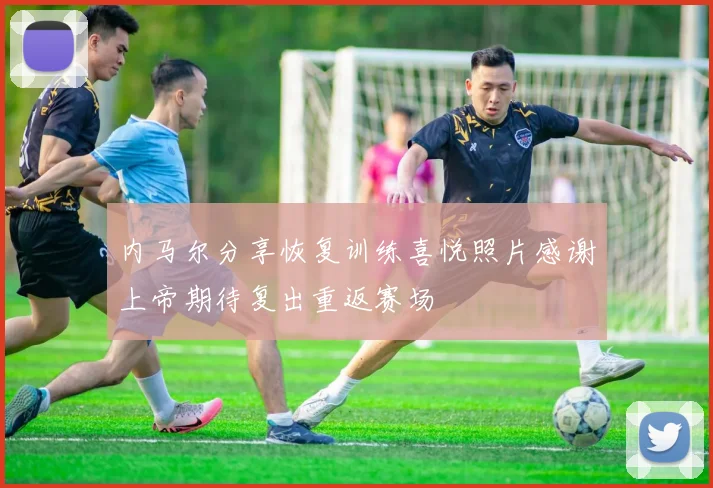 内马尔分享恢复训练喜悦照片感谢上帝期待复出重返赛场
