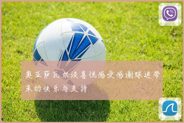 奥亚萨瓦尔谈喜悦感受感谢球迷带来的快乐与支持