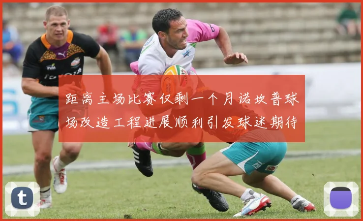 距离主场比赛仅剩一个月诺坎普球场改造工程进展顺利引发球迷期待