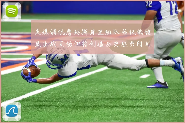 美媒调侃詹姆斯库里组队或仅能健康出战五场但将创造历史经典时刻