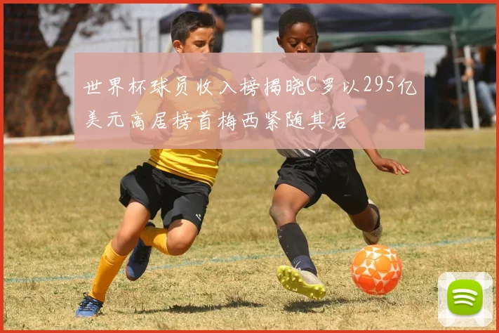 世界杯球员收入榜揭晓C罗以295亿美元高居榜首梅西紧随其后