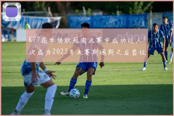 K77在单场欧冠淘汰赛中成功过人5次成为2023年决赛斯通斯之后首位球员