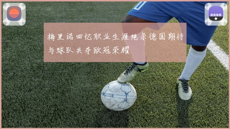 梅里诺回忆职业生涯绝杀德国期待与球队共夺欧冠荣耀