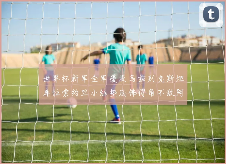 世界杯新军全军覆没乌兹别克斯坦库拉索约旦小组垫底佛得角不敌阿根廷
