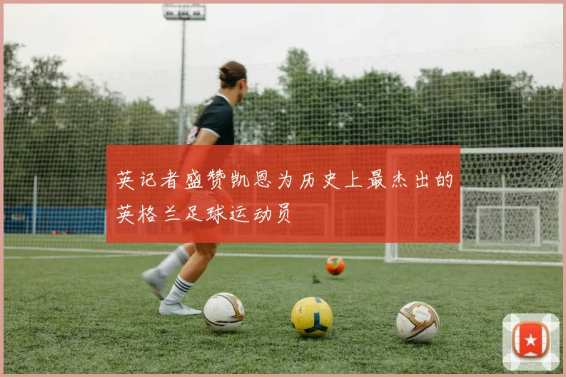 英记者盛赞凯恩为历史上最杰出的英格兰足球运动员