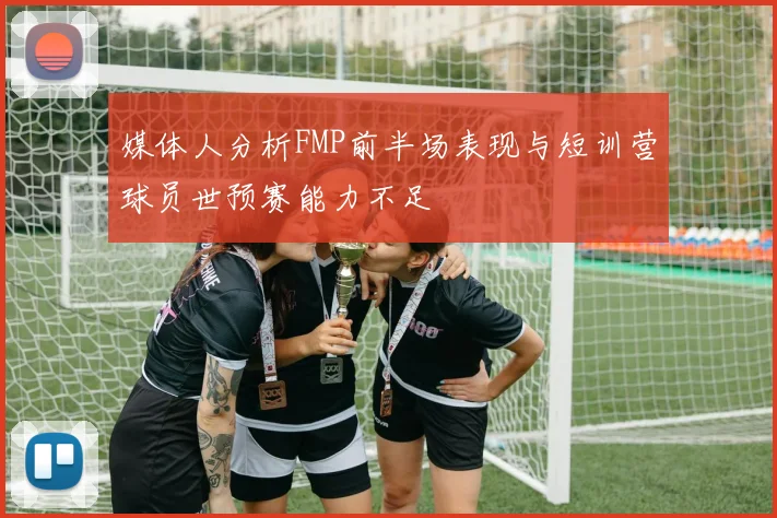 媒体人分析FMP前半场表现与短训营球员世预赛能力不足