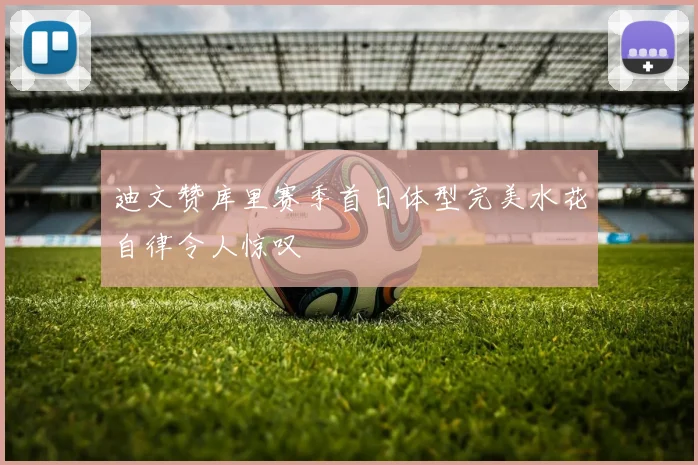 迪文赞库里赛季首日体型完美水花自律令人惊叹