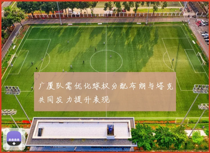 广厦队需优化球权分配布朗与塔克共同发力提升表现