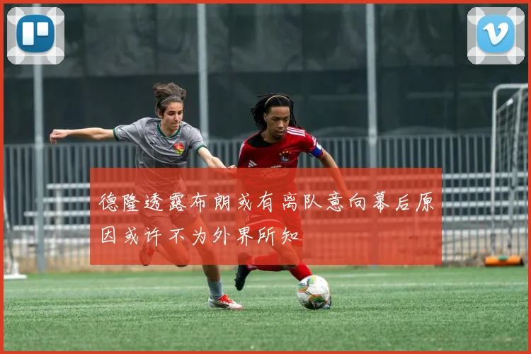 德隆透露布朗或有离队意向幕后原因或许不为外界所知