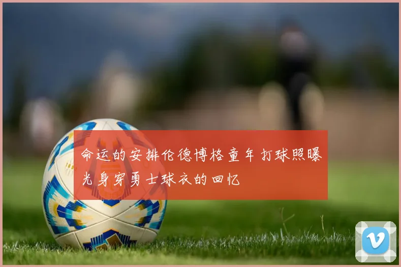 命运的安排伦德博格童年打球照曝光身穿勇士球衣的回忆