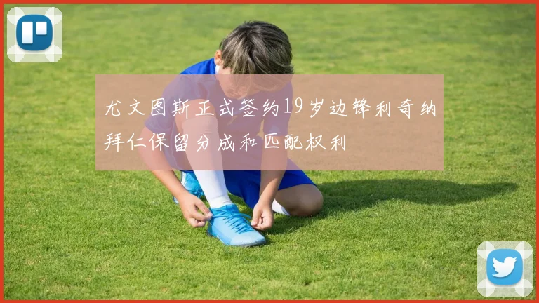尤文图斯正式签约19岁边锋利奇纳拜仁保留分成和匹配权利