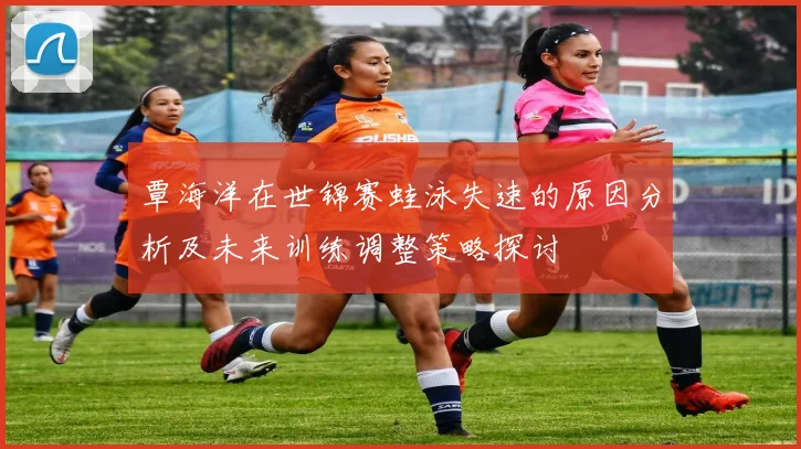 覃海洋在世锦赛蛙泳失速的原因分析及未来训练调整策略探讨
