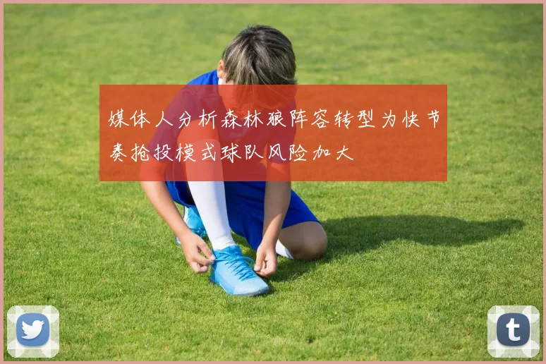 媒体人分析森林狼阵容转型为快节奏抢投模式球队风险加大