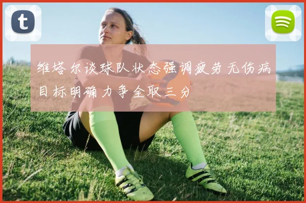 维塔尔谈球队状态强调疲劳无伤病目标明确力争全取三分