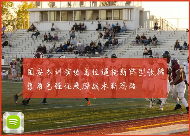 国安冬训演练高位逼抢新阵型张稀哲角色强化展现战术新思路
