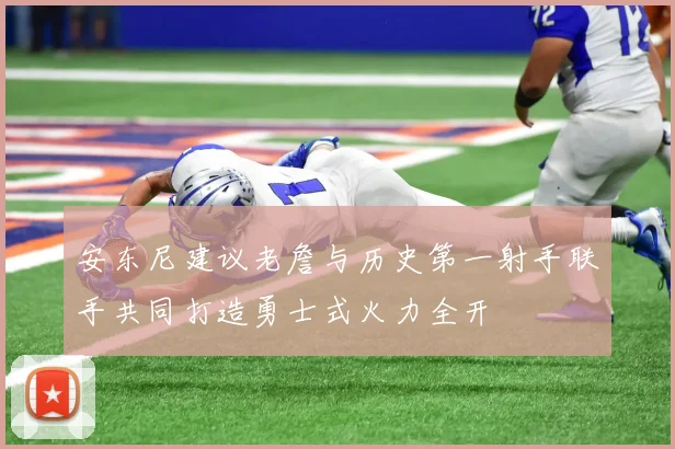 安东尼建议老詹与历史第一射手联手共同打造勇士式火力全开