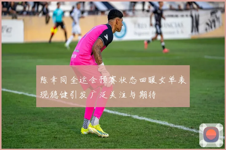 陈幸同全运会预赛状态回暖女单表现稳健引发广泛关注与期待