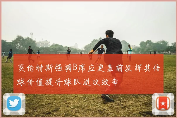 莫伦特斯强调B席应更靠前发挥其传球价值提升球队进攻效率